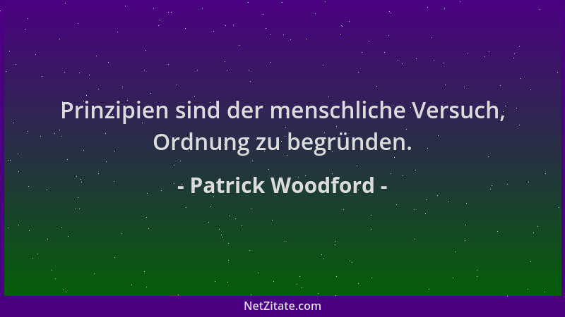 Patrick Woodford - Prinzipien sind der menschliche Versuch, Ordnung zu begründen....