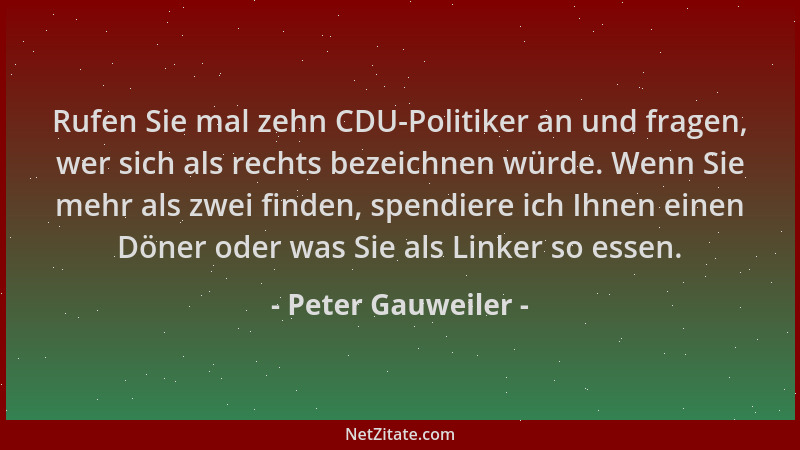 Peter Gauweiler - Rufen Sie mal zehn CDU-Politiker an und fragen, wer sich als rechts bezeichnen würde. Wenn Sie mehr als z...
