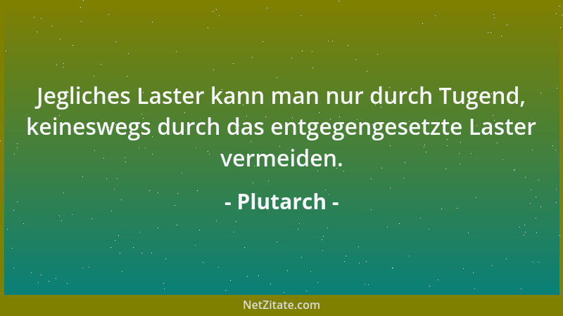 Plutarch - Jegliches Laster kann man nur durch Tugend, keineswegs durch das entgegengesetzte Laster vermeiden....