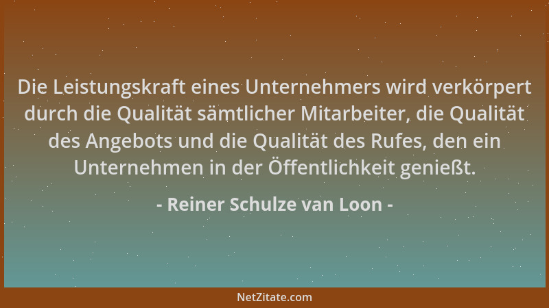 Reiner Schulze van Loon - Die Leistungskraft eines Unternehmers wird verkörpert durch die Qualität sämtlicher Mitarbeiter,...