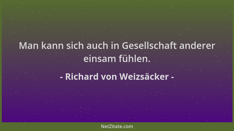 Richard von Weizsäcker - Man kann sich auch in Gesellschaft anderer einsam fühlen....