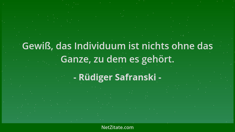 Rüdiger Safranski - Gewiß, das Individuum ist nichts ohne das Ganze, zu dem es gehört....