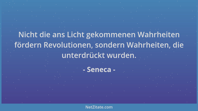 Seneca - Nicht die ans Licht gekommenen Wahrheiten fördern Revolutionen, sondern Wahrheiten, die unterdrückt wurden....