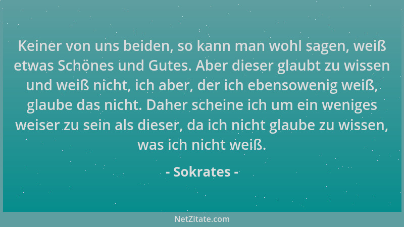 Sokrates - Keiner von uns beiden, so kann man wohl sagen, weiß etwas Schönes und Gutes. Aber dieser glaubt zu wissen und we...