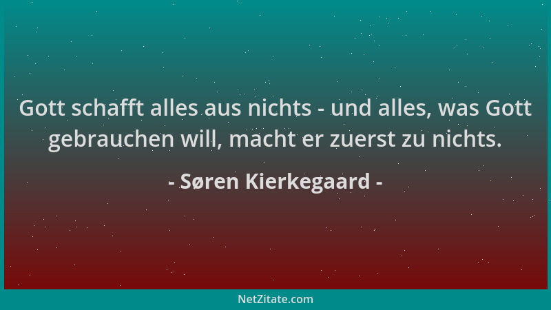 Søren Kierkegaard - Gott schafft alles aus nichts - und alles, was Gott gebrauchen will, macht er zuerst zu nichts....