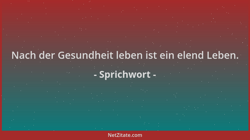 Sprichwort - Nach der Gesundheit leben ist ein elend Leben....