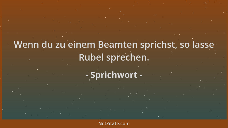 Sprichwort - Wenn du zu einem Beamten sprichst, so lasse Rubel sprechen....
