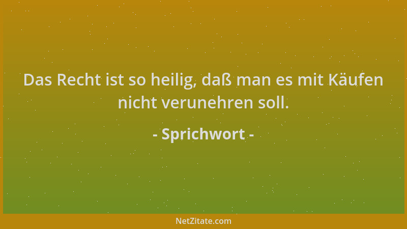 Sprichwort - Das Recht ist so heilig, daß man es mit Käufen nicht verunehren soll....