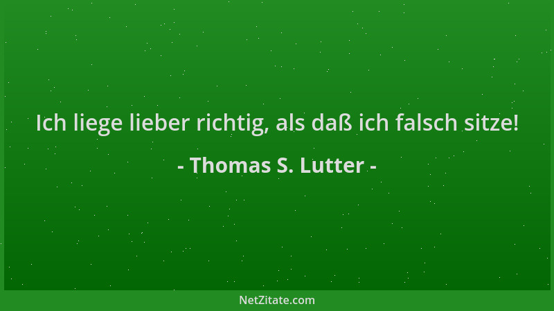 Thomas S. Lutter - Ich liege lieber richtig, als daß ich falsch sitze!...