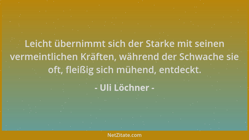 Uli Löchner - Leicht übernimmt sich der Starke mit seinen vermeintlichen Kräften, während der Schwache sie oft, fleißig sic...