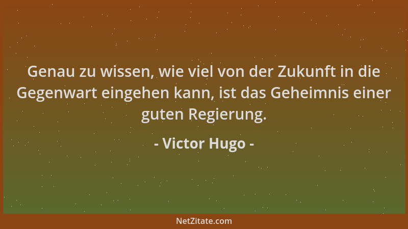 Victor Hugo - Genau zu wissen, wie viel von der Zukunft in die Gegenwart eingehen kann, ist das Geheimnis einer guten Regie...
