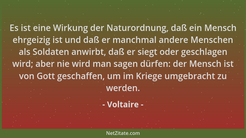 Voltaire - Es ist eine Wirkung der Naturordnung, daß ein Mensch ehrgeizig ist und daß er manchmal andere Menschen als Solda...