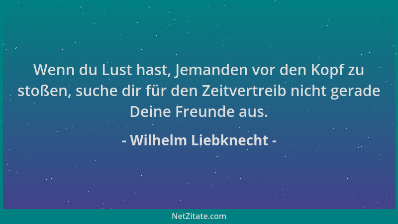 Wilhelm Liebknecht - Wenn du Lust hast, Jemanden vor den Kopf zu stoßen, suche dir für den Zeitvertreib nicht gerade Deine...