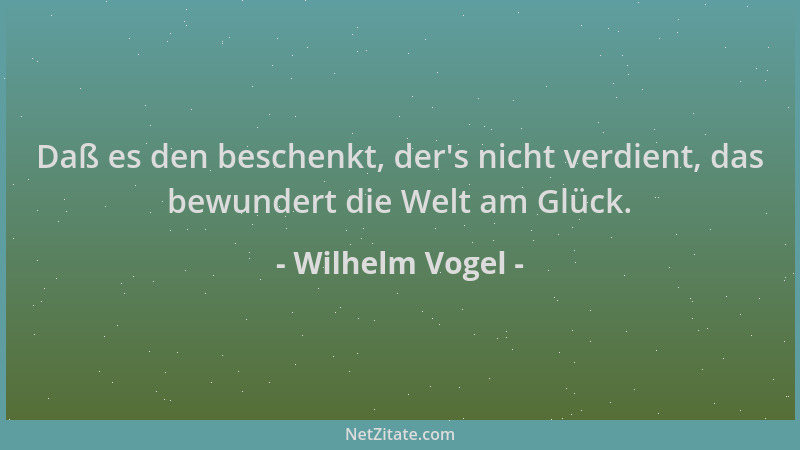 Wilhelm Vogel - Daß es den beschenkt, der 's nicht verdient, das bewundert die Welt am Glück....
