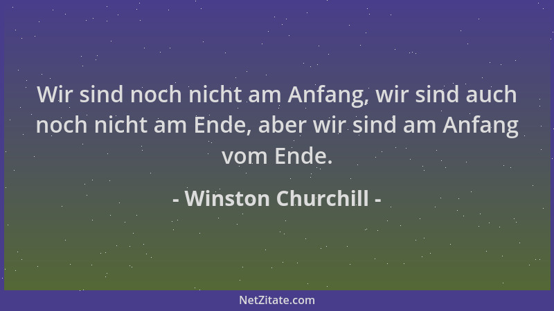 Winston Churchill - Wir sind noch nicht am Anfang, wir sind auch noch nicht am Ende, aber wir sind am Anfang vom Ende....