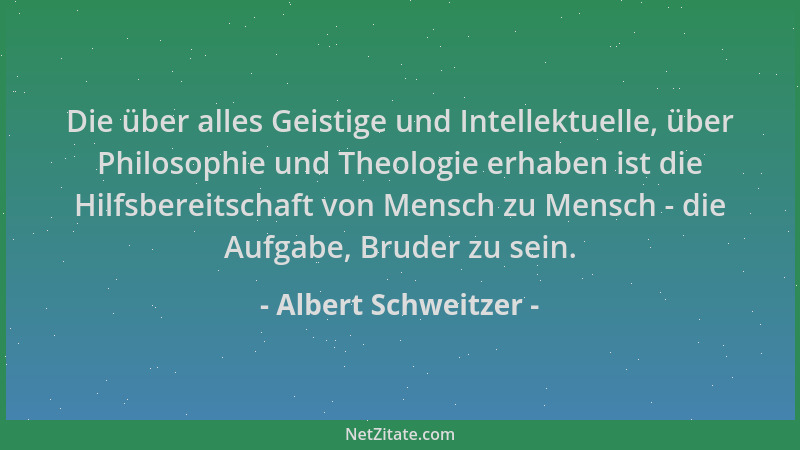 Albert Schweitzer - Die über alles Geistige und Intellektuelle, über Philosophie und Theologie erhaben ist die Hilfsbereits...