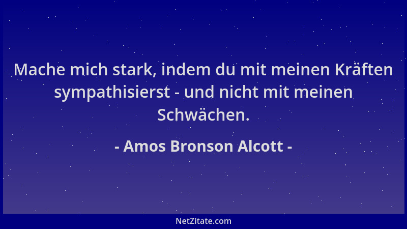 Amos Bronson Alcott - Mache mich stark, indem du mit meinen Kräften sympathisierst - und nicht mit meinen Schwächen....