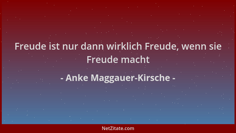 Anke Maggauer-Kirsche - Freude ist nur dann wirklich Freude, wenn sie Freude macht...