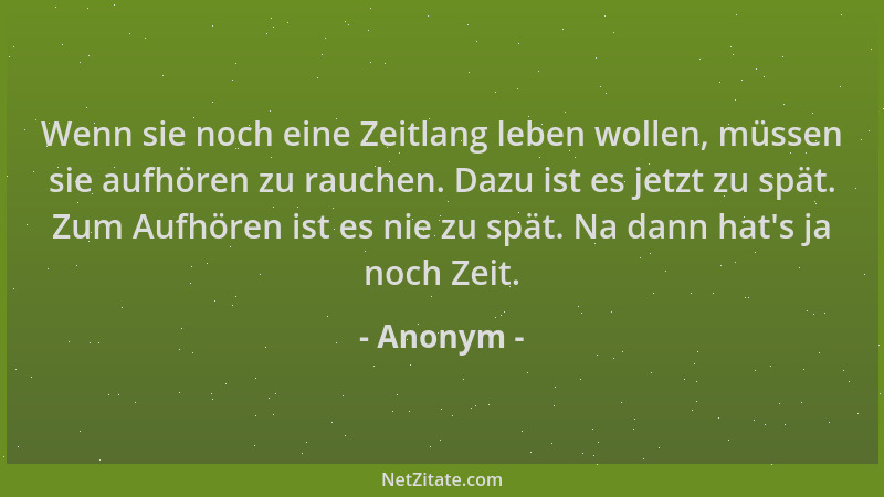 Anonym - Wenn sie noch eine Zeitlang leben wollen, müssen sie aufhören zu rauchen. Dazu ist es jetzt zu spät. Zum Aufhören...