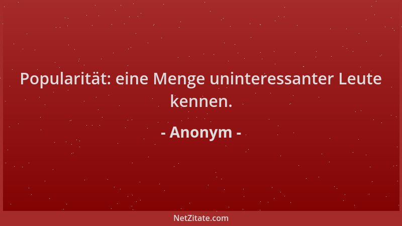 Anonym - Popularität: eine Menge uninteressanter Leute kennen....