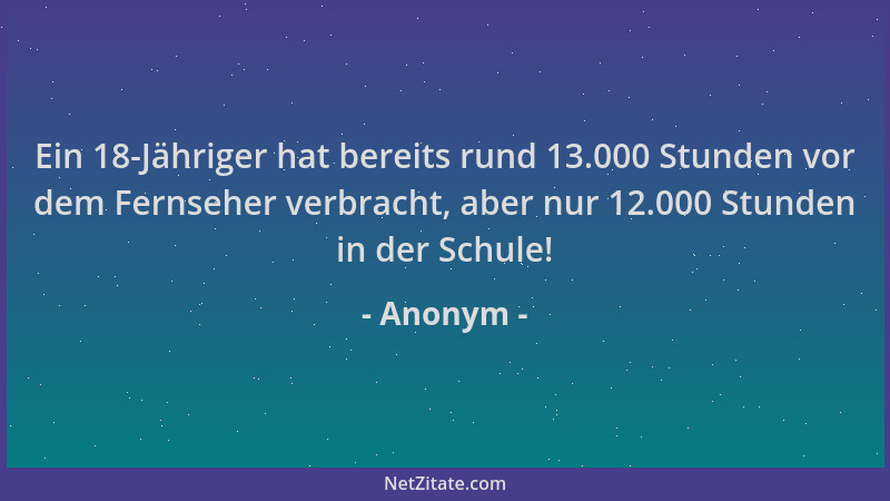 Anonym - Ein 18-Jähriger hat bereits rund 13.000 Stunden vor dem Fernseher verbracht, aber nur 12.000 Stunden in der Schule...