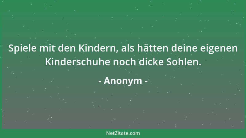 Anonym - Spiele mit den Kindern, als hätten deine eigenen Kinderschuhe noch dicke Sohlen....