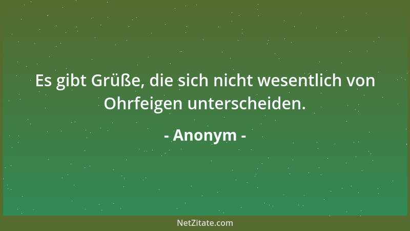 Anonym - Es gibt Grüße, die sich nicht wesentlich von Ohrfeigen unterscheiden....