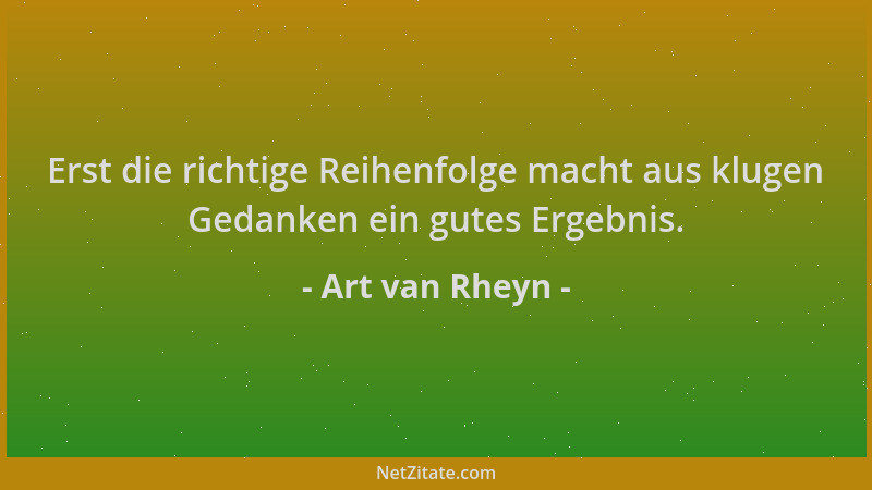 Art van Rheyn - Erst die richtige Reihenfolge macht aus klugen Gedanken ein gutes Ergebnis....