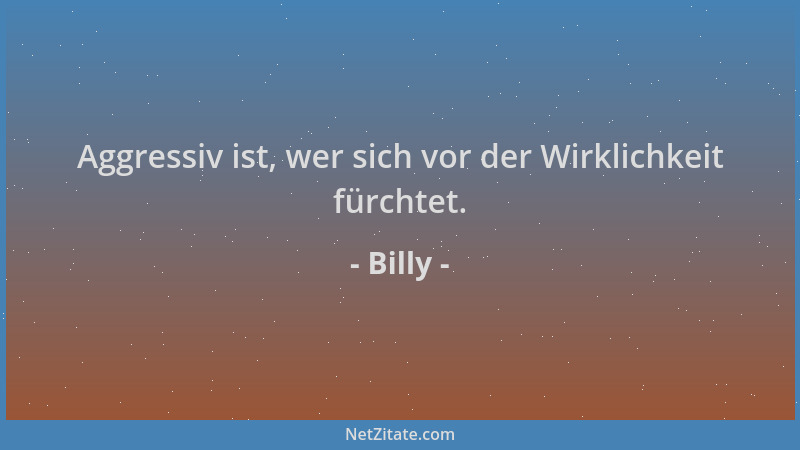Billy - Aggressiv ist, wer sich vor der Wirklichkeit fürchtet....