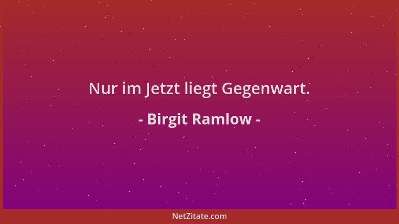 Birgit Ramlow - Nur im Jetzt liegt Gegenwart....