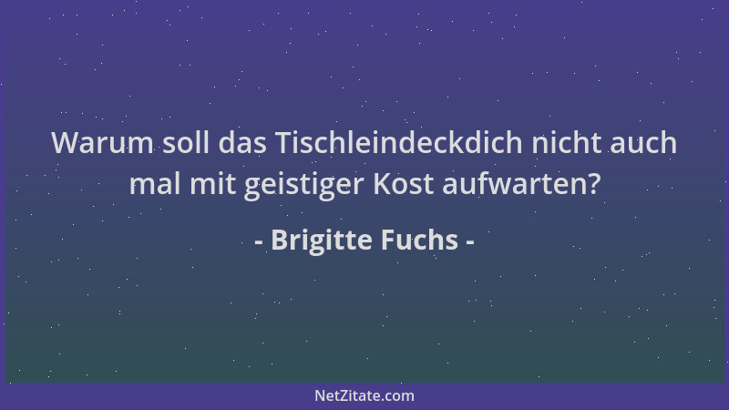 Brigitte Fuchs - Warum soll das Tischleindeckdich nicht auch mal mit geistiger Kost aufwarten?...