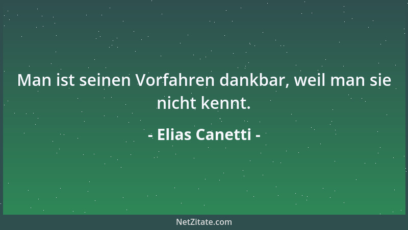 Elias Canetti - Man ist seinen Vorfahren dankbar, weil man sie nicht kennt....