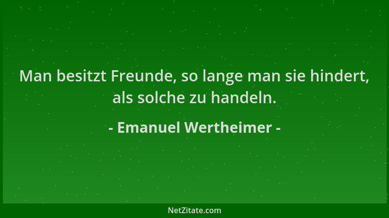 Emanuel Wertheimer - Man besitzt Freunde, so lange man sie hindert, als solche zu handeln....