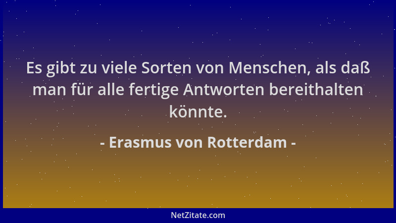 Erasmus von Rotterdam - Es gibt zu viele Sorten von Menschen, als daß man für alle fertige Antworten bereithalten könnte....