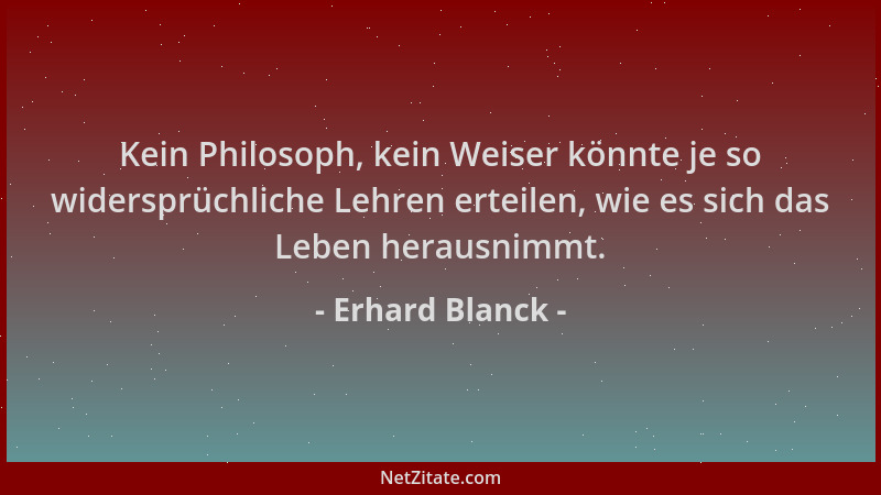 Erhard Blanck - Kein Philosoph, kein Weiser könnte je so widersprüchliche Lehren erteilen, wie es sich das Leben herausnimm...