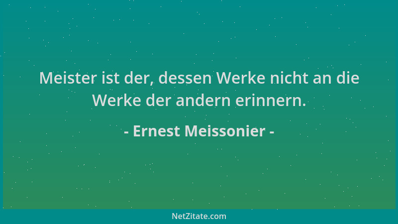 Ernest Meissonier - Meister ist der, dessen Werke nicht an die Werke der andern erinnern....