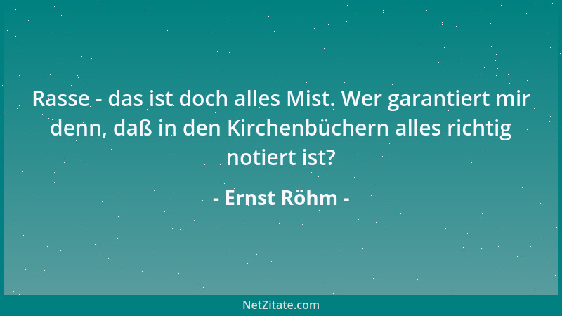 Ernst Röhm - Rasse - das ist doch alles Mist. Wer garantiert mir denn, daß in den Kirchenbüchern alles richtig notiert ist?...