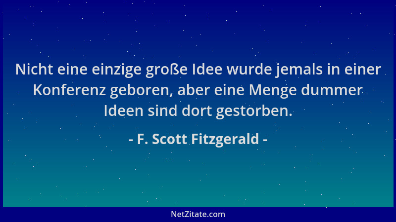 F. Scott Fitzgerald - Nicht eine einzige große Idee wurde jemals in einer Konferenz geboren, aber eine Menge dummer Ideen s...