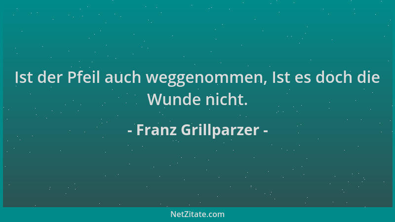 Franz Grillparzer - Ist der Pfeil auch weggenommen, Ist es doch die Wunde nicht....