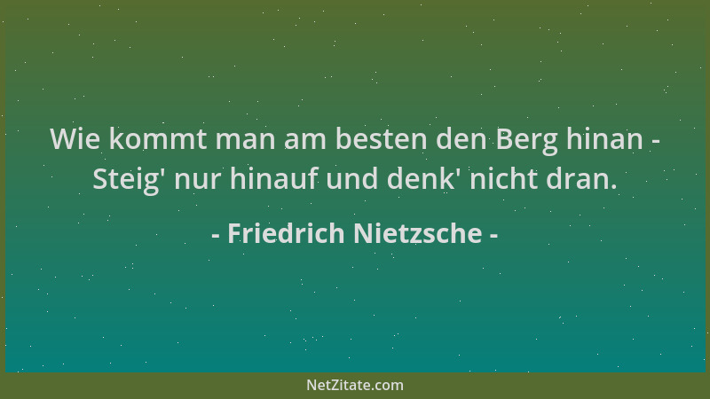 Friedrich Nietzsche - Wie kommt man am besten den Berg hinan - Steig ' nur hinauf und denk ' nicht dran....