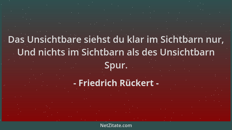 Friedrich Rückert - Das Unsichtbare siehst du klar im Sichtbarn nur, Und nichts im Sichtbarn als des Unsichtbarn Spur....