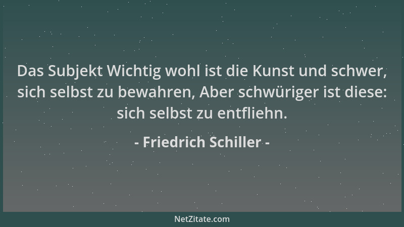 Friedrich Schiller - Das Subjekt Wichtig wohl ist die Kunst und schwer, sich selbst zu bewahren, Aber schwüriger ist diese:...