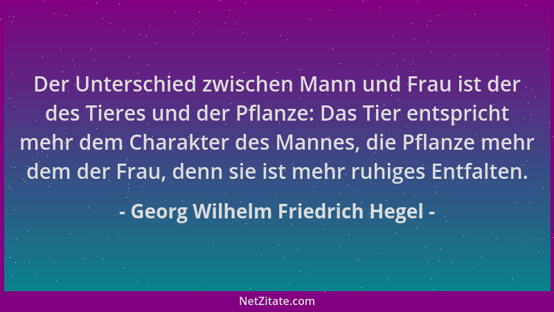 Georg Wilhelm Friedrich Hegel - Der Unterschied zwischen Mann und Frau ist der des Tieres und der Pflanze: Das Tier entspri...
