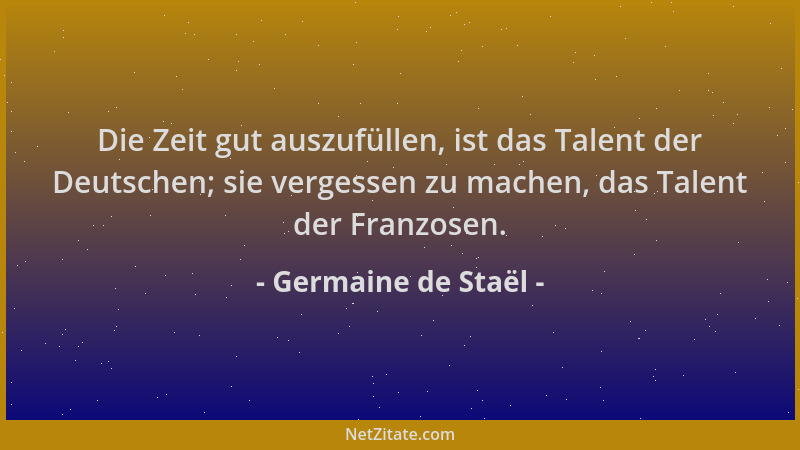 Germaine de Staël - Die Zeit gut auszufüllen, ist das Talent der Deutschen; sie vergessen zu machen, das Talent der Franzos...