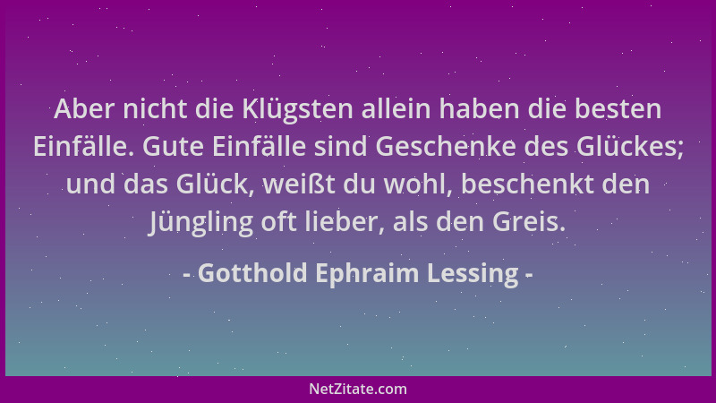 Gotthold Ephraim Lessing - Aber nicht die Klügsten allein haben die besten Einfälle. Gute Einfälle sind Geschenke des Glück...