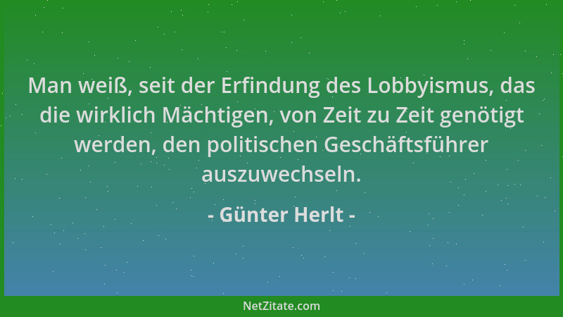 Günter Herlt - Man weiß, seit der Erfindung des Lobbyismus, das die wirklich Mächtigen, von Zeit zu Zeit genötigt werden, d...