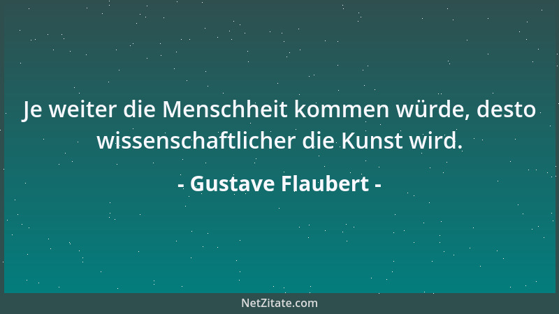 Gustave Flaubert - Je weiter die Menschheit kommen würde, desto wissenschaftlicher die Kunst wird....