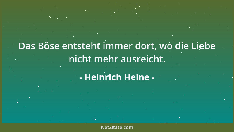 Heinrich Heine - Das Böse entsteht immer dort, wo die Liebe nicht mehr ausreicht....