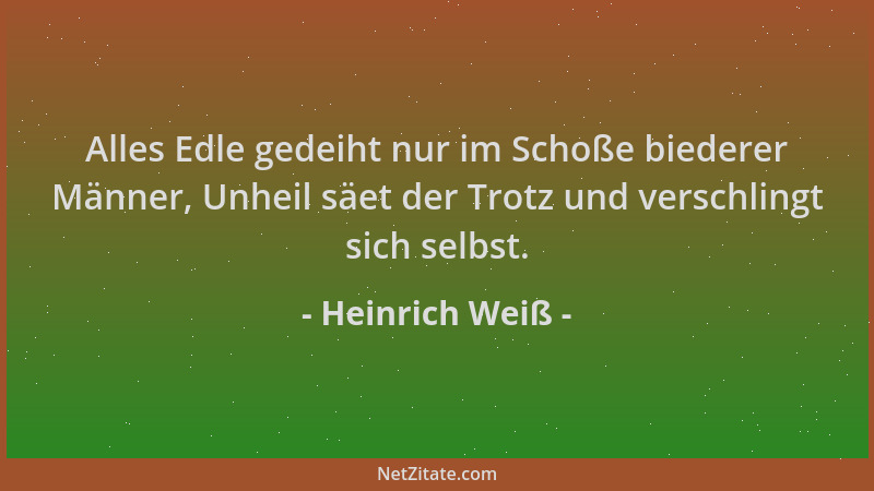 Heinrich Weiß - Alles Edle gedeiht nur im Schoße biederer Männer, Unheil säet der Trotz und verschlingt sich selbst....