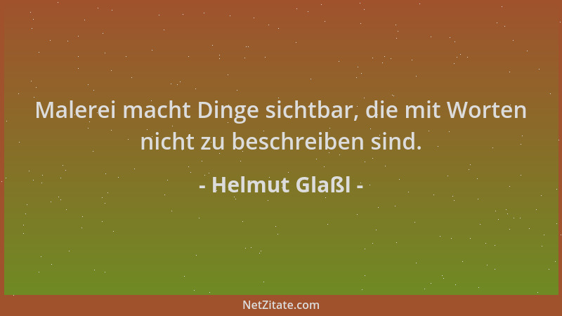 Helmut Glaßl - Malerei macht Dinge sichtbar, die mit Worten nicht zu beschreiben sind....